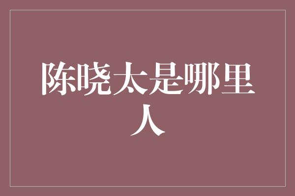 陈晓太是哪里人