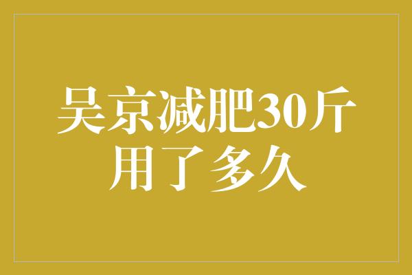 吴京减肥30斤用了多久