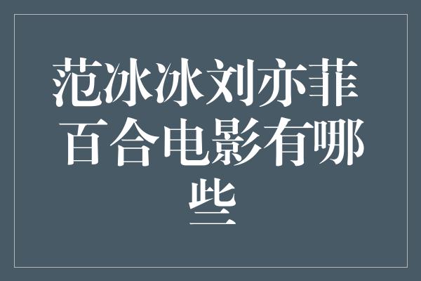 范冰冰刘亦菲 百合电影有哪些