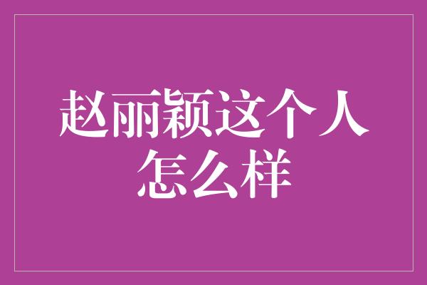 赵丽颖这个人怎么样