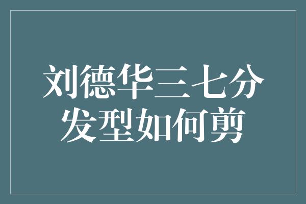 刘德华三七分发型如何剪