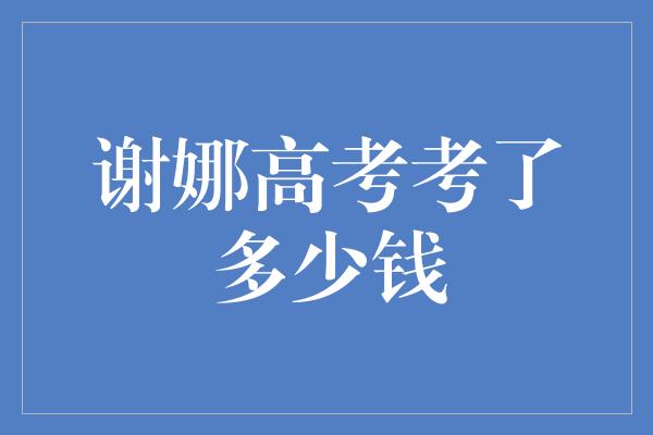 谢娜高考考了多少钱