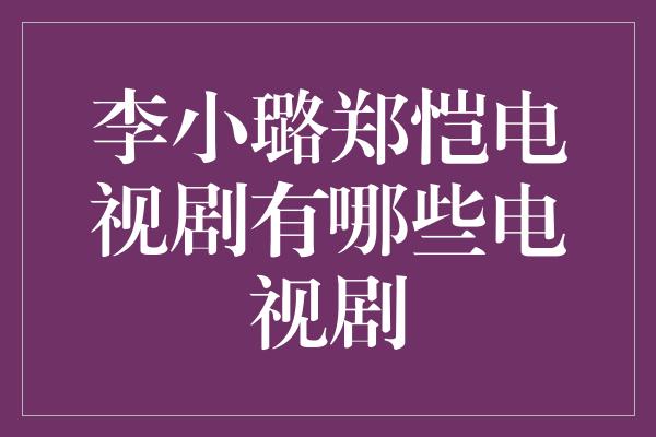 李小璐郑恺电视剧有哪些电视剧