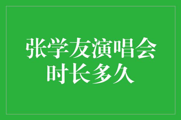 张学友演唱会时长多久