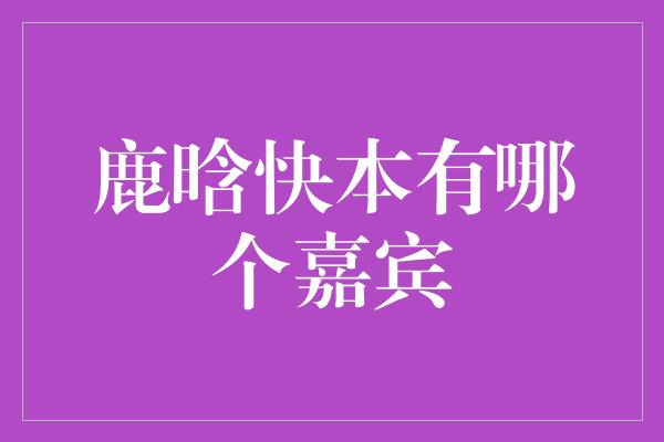 鹿晗快本有哪个嘉宾