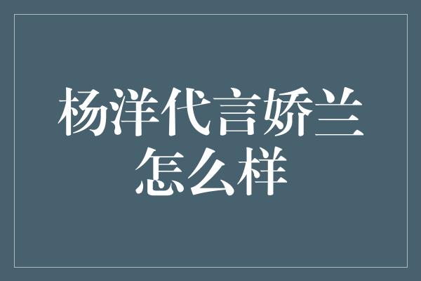 杨洋代言娇兰怎么样