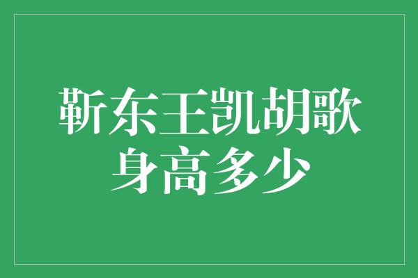 靳东王凯胡歌身高多少