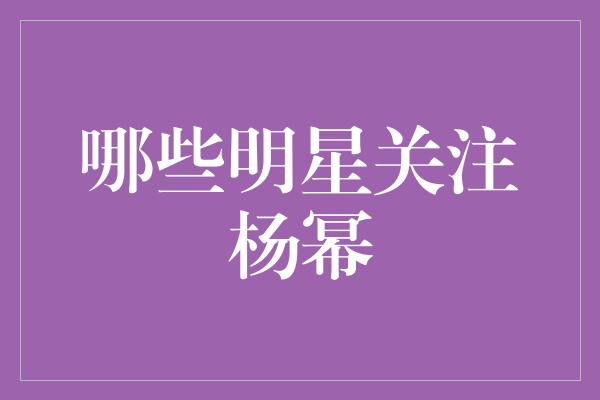 哪些明星关注杨幂