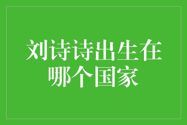 刘诗诗出生在哪个国家