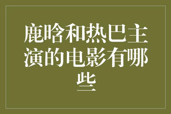 鹿晗和热巴主演的电影有哪些