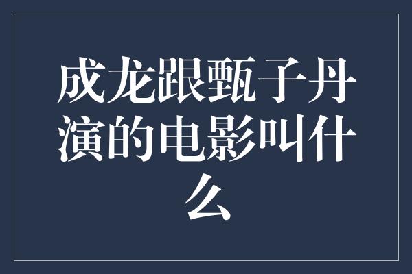 成龙跟甄子丹演的电影叫什么