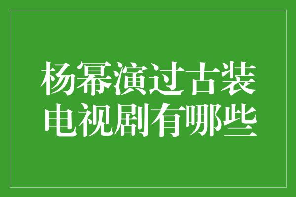 杨幂演过古装电视剧有哪些