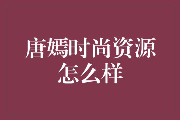 唐嫣时尚资源怎么样