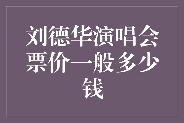 刘德华演唱会票价一般多少钱