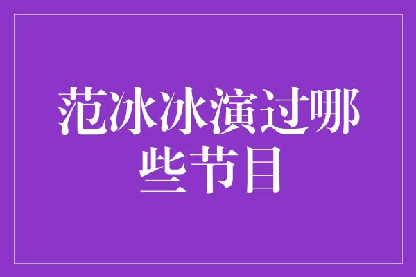 范冰冰演过哪些节目