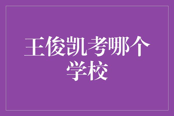 王俊凯考哪个学校