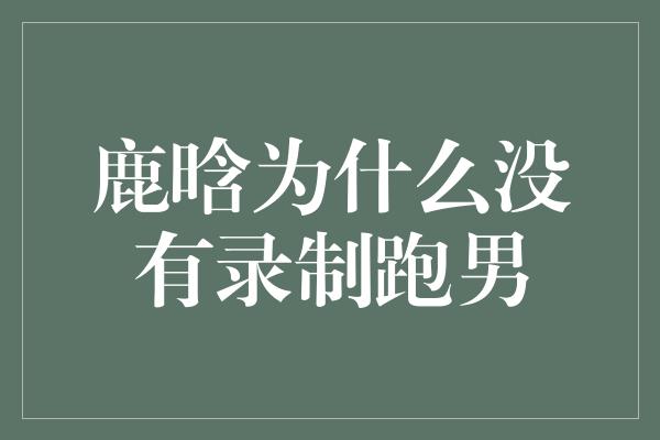 鹿晗为什么没有录制跑男