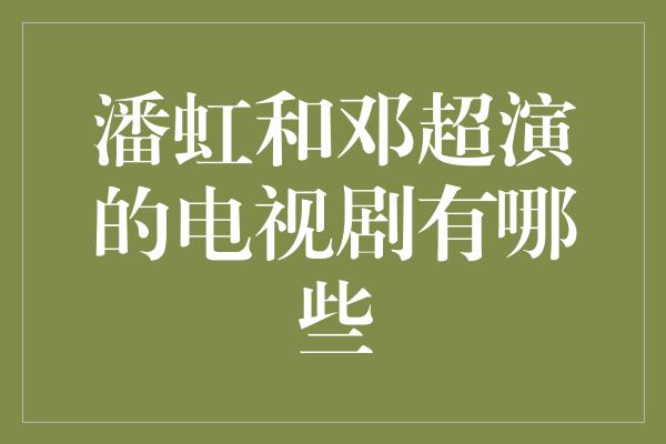 潘虹和邓超演的电视剧有哪些