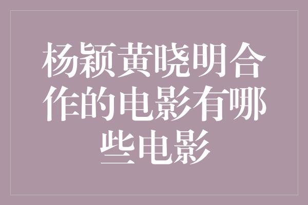 杨颖黄晓明合作的电影有哪些电影