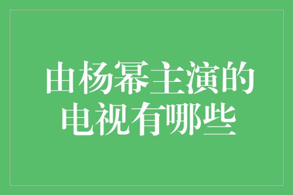 由杨幂主演的电视有哪些