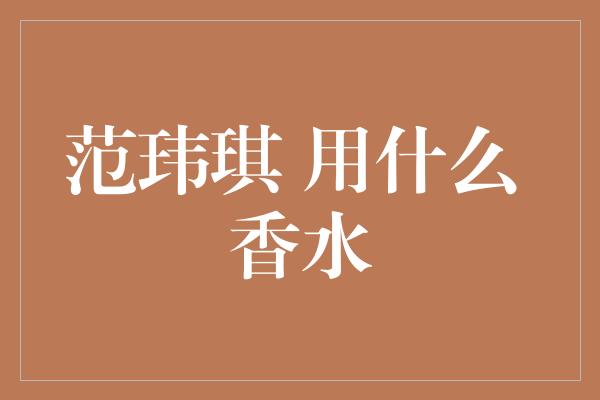 范玮琪 用什么 香水