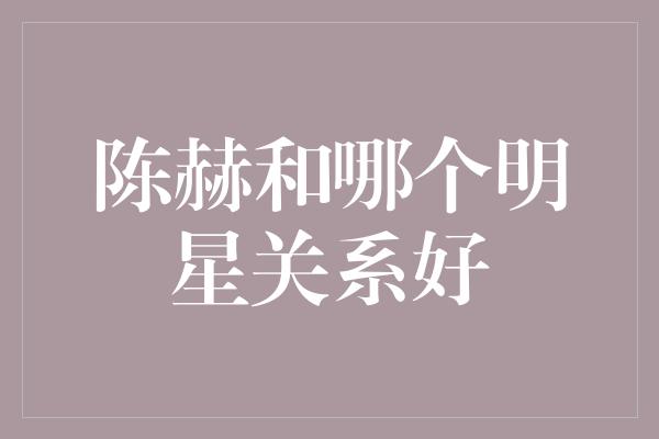 陈赫和哪个明星关系好