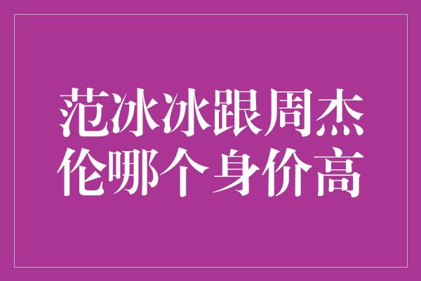 范冰冰跟周杰伦哪个身价高