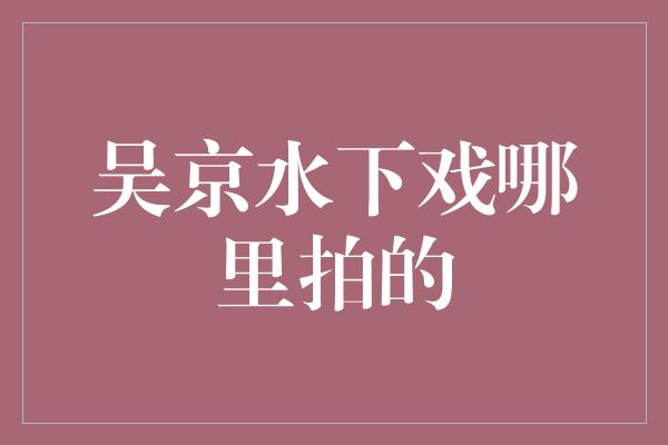 吴京水下戏哪里拍的