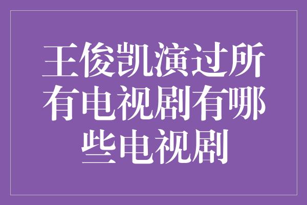 王俊凯演过所有电视剧有哪些电视剧