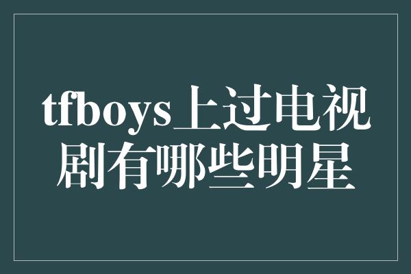 tfboys上过电视剧有哪些明星