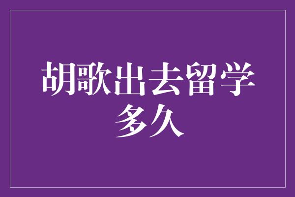 胡歌出去留学多久