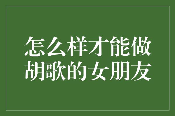 怎么样才能做胡歌的女朋友