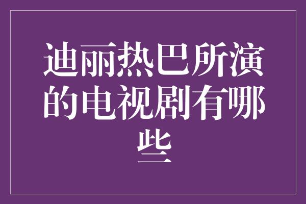 迪丽热巴所演的电视剧有哪些