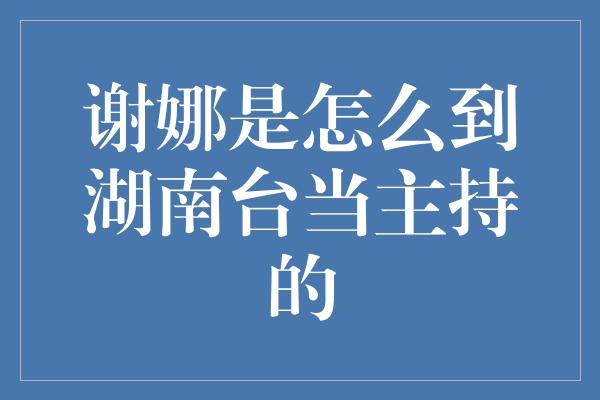 谢娜是怎么到湖南台当主持的