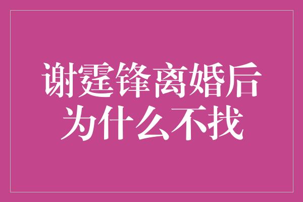 谢霆锋离婚后为什么不找