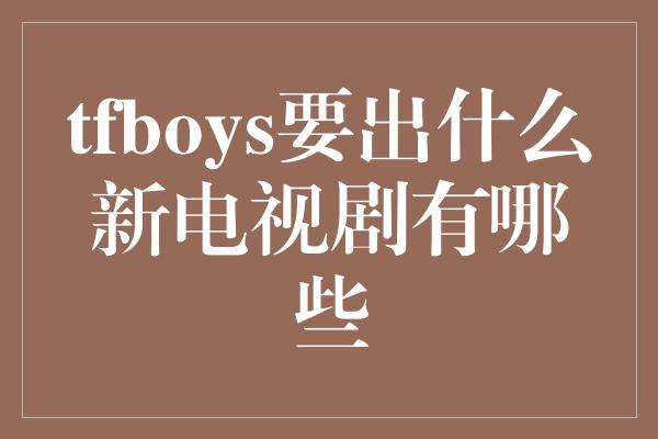 tfboys要出什么新电视剧有哪些