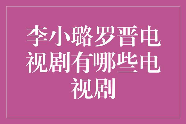 李小璐罗晋电视剧有哪些电视剧