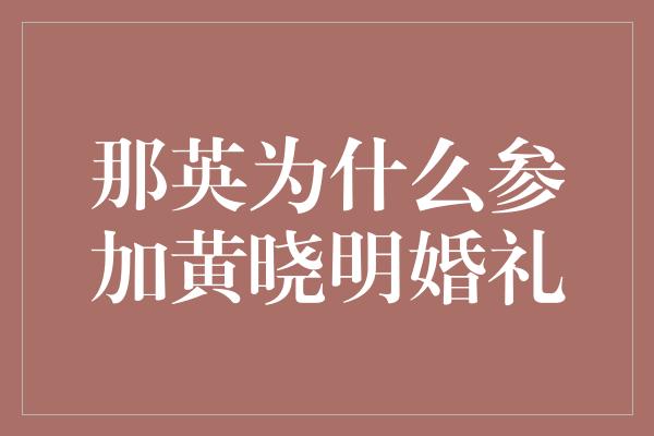 那英为什么参加黄晓明婚礼