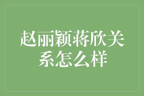 赵丽颖蒋欣关系怎么样