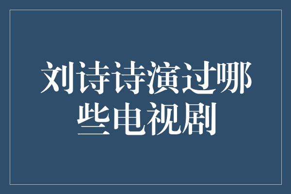 刘诗诗演过哪些电视剧