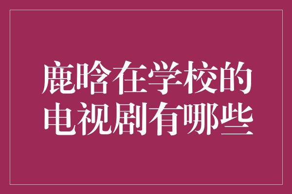 鹿晗在学校的电视剧有哪些