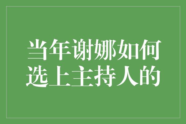 当年谢娜如何选上主持人的