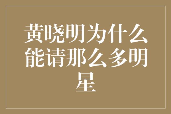 黄晓明为什么能请那么多明星