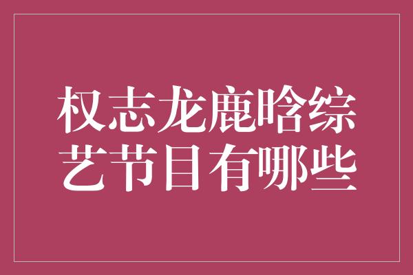 权志龙鹿晗综艺节目有哪些