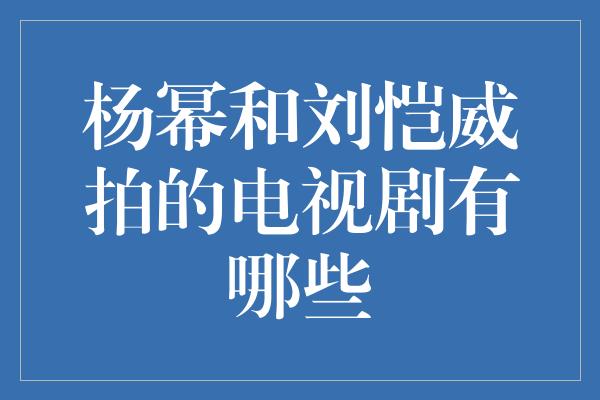 杨幂和刘恺威拍的电视剧有哪些