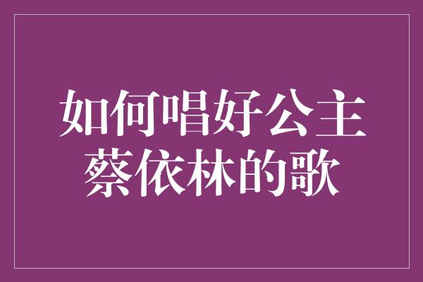 如何唱好公主蔡依林的歌