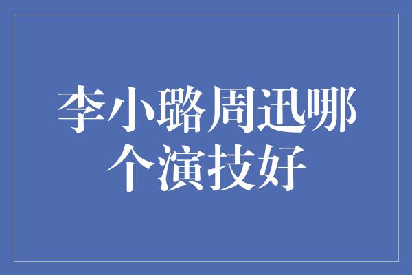 李小璐周迅哪个演技好