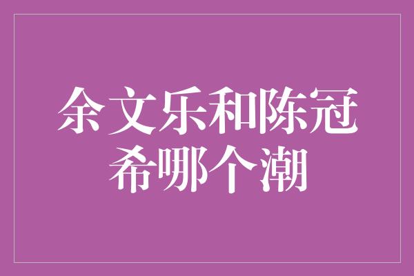 余文乐和陈冠希哪个潮