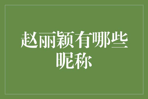 赵丽颖：绝代佳人的昵称盛宴