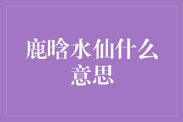 鹿晗水仙什么意思